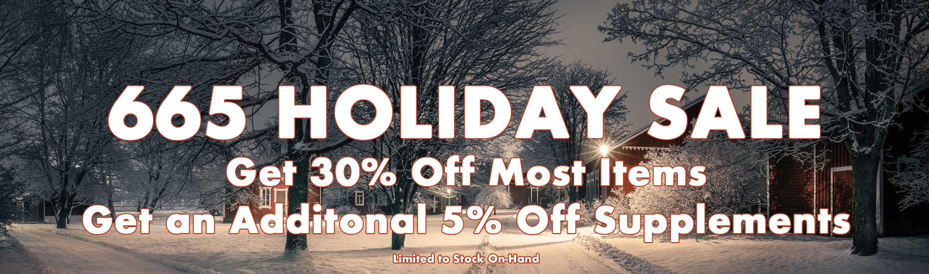 665 Holiday Sale - Get 30% Off Most Items and an Extra 5% Off Supplements